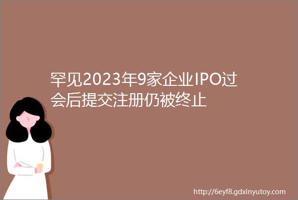 罕见2023年9家企业IPO过会后提交注册仍被终止