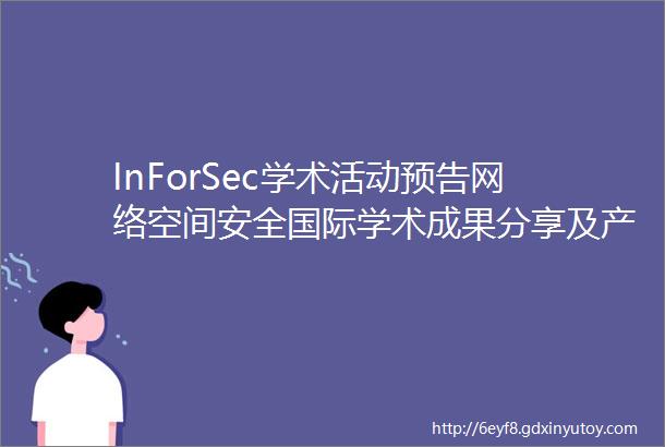 InForSec学术活动预告网络空间安全国际学术成果分享及产学对话上