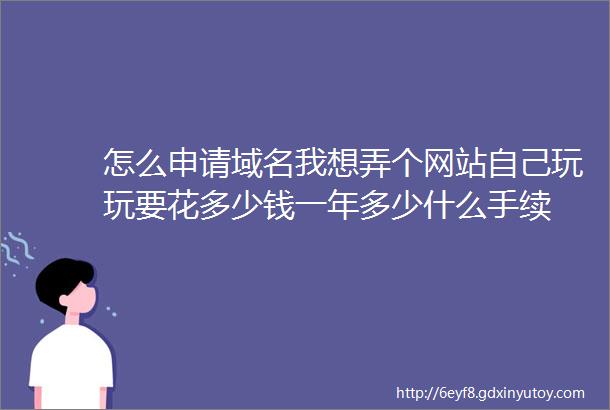 怎么申请域名我想弄个网站自己玩玩要花多少钱一年多少什么手续