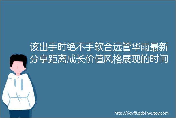 该出手时绝不手软合远管华雨最新分享距离成长价值风格展现的时间越来越近把更多时间资源配置在科技创新先进制造