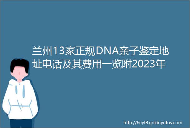 兰州13家正规DNA亲子鉴定地址电话及其费用一览附2023年兰州最新收费标准