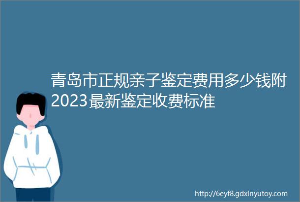 青岛市正规亲子鉴定费用多少钱附2023最新鉴定收费标准