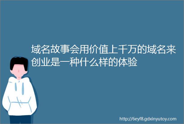 域名故事会用价值上千万的域名来创业是一种什么样的体验