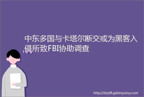 中东多国与卡塔尔断交或为黑客入侵所致FBI协助调查