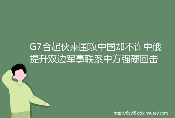 G7合起伙来围攻中国却不许中俄提升双边军事联系中方强硬回击