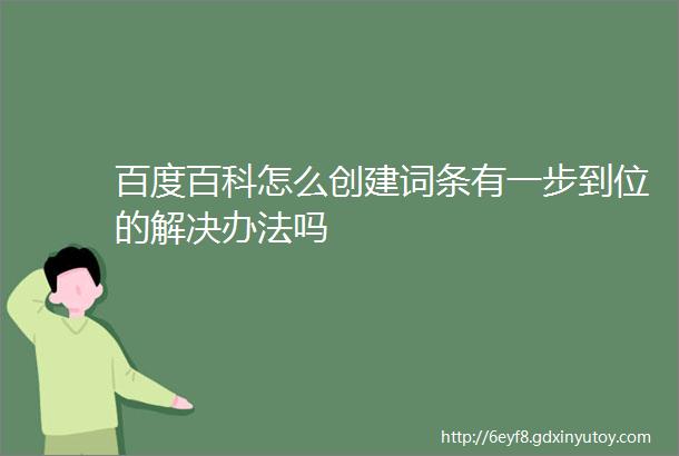 百度百科怎么创建词条有一步到位的解决办法吗