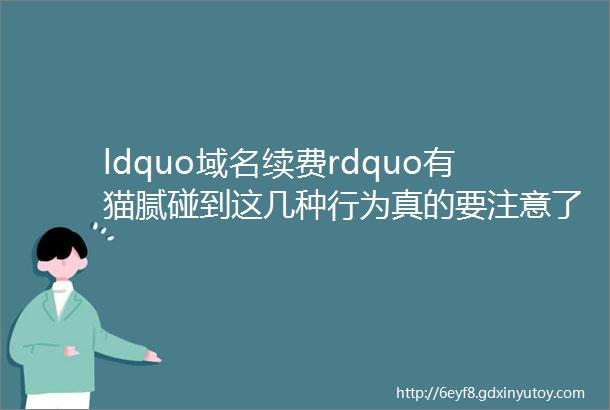 ldquo域名续费rdquo有猫腻碰到这几种行为真的要注意了